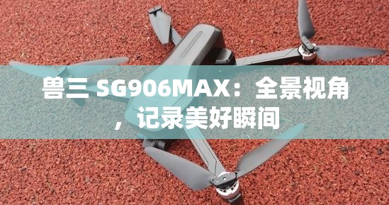 兽三 SG906MAX：全景视角，记录美好瞬间