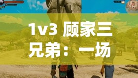 1v3 顾家三兄弟：一场情感纠葛与命运交织的故事