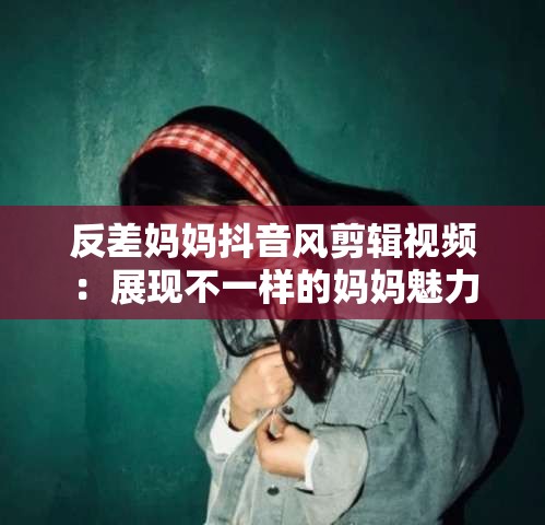 反差妈妈抖音风剪辑视频：展现不一样的妈妈魅力