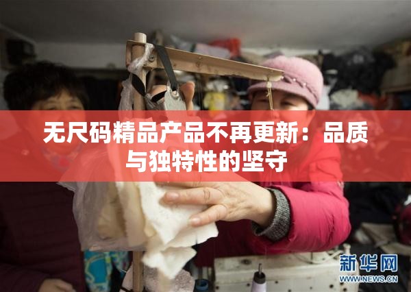 无尺码精品产品不再更新：品质与独特性的坚守