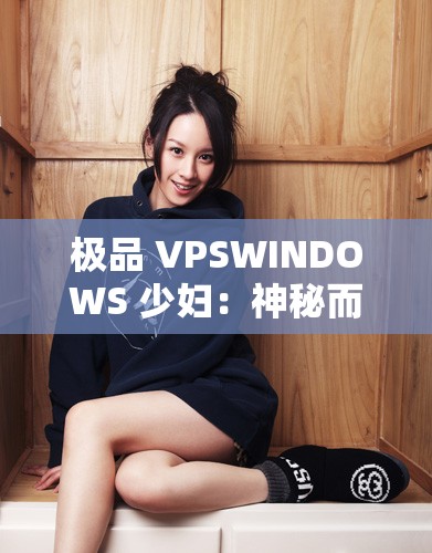 极品 VPSWINDOWS 少妇：神秘而迷人的女性形象