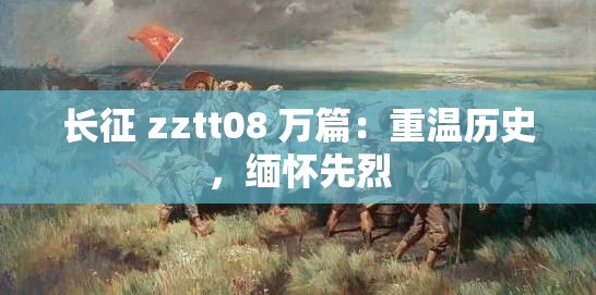 长征 zztt08 万篇：重温历史，缅怀先烈