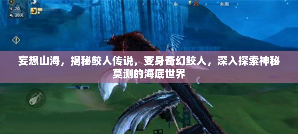 妄想山海，揭秘鲛人传说，变身奇幻鲛人，深入探索神秘莫测的海底世界