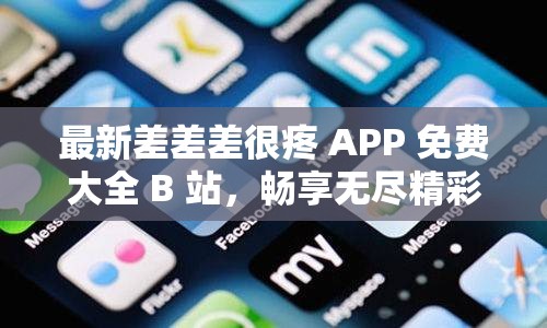 最新差差差很疼 APP 免费大全 B 站，畅享无尽精彩