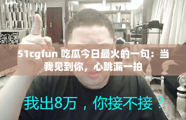 51cgfun 吃瓜今日最火的一句：当我见到你，心跳漏一拍