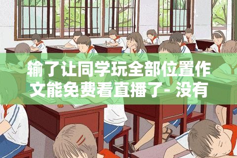 输了让同学玩全部位置作文能免费看直播了- 没有条件，就得答应