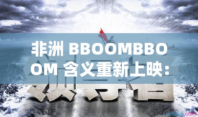 非洲 BBOOMBBOOM 含义重新上映：探讨人性与社会的深度之作