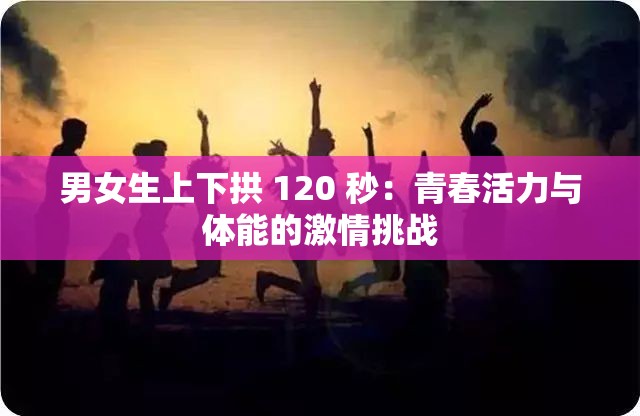 男女生上下拱 120 秒：青春活力与体能的激情挑战