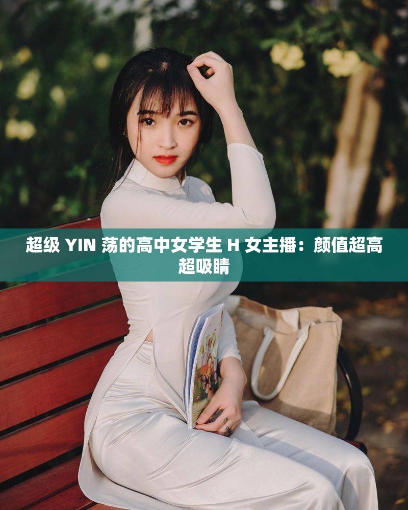 超级 YIN 荡的高中女学生 H 女主播：颜值超高超吸睛