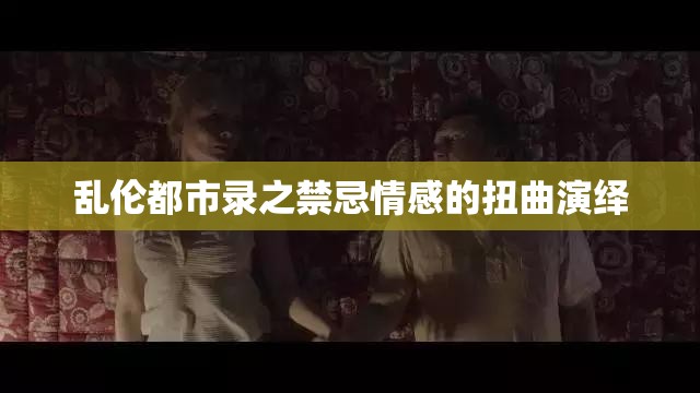 乱伦都市录之禁忌情感的扭曲演绎