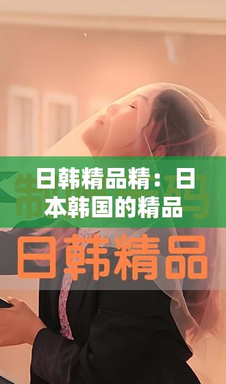 日韩精品精：日本韩国的精品好物，你不能错过