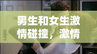 男生和女生激情碰撞，激情无限，免费观看