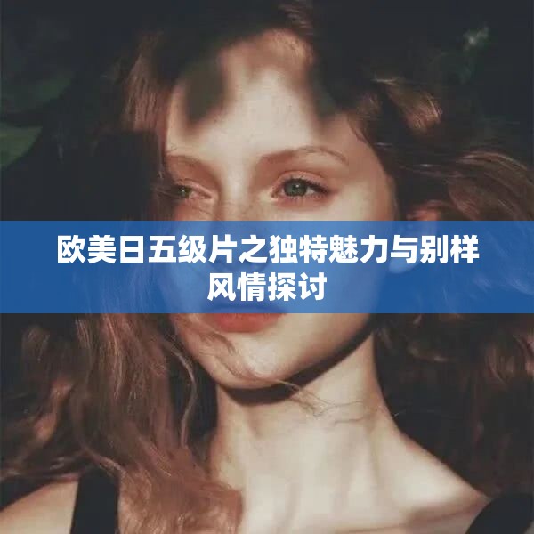 欧美日五级片之独特魅力与别样风情探讨