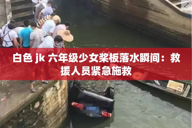 白色 jk 六年级少女桨板落水瞬间：救援人员紧急施救