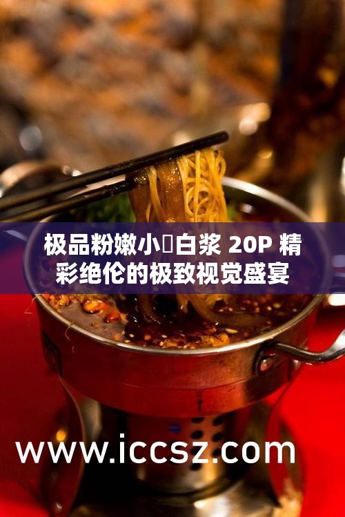 极品粉嫩小泬白浆 20P 精彩绝伦的极致视觉盛宴