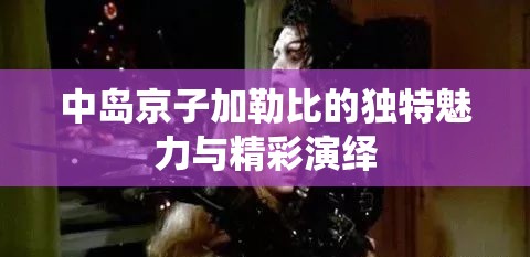 中岛京子加勒比的独特魅力与精彩演绎