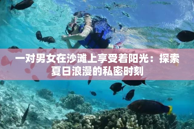 一对男女在沙滩上享受着阳光：探索夏日浪漫的私密时刻