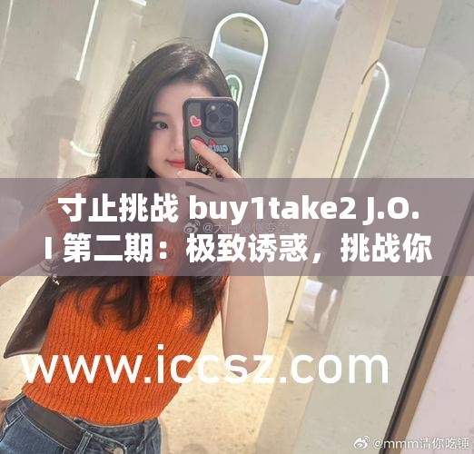 寸止挑战 buy1take2 J.O.I 第二期：极致诱惑，挑战你的极限