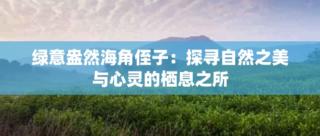 绿意盎然海角侄子：探寻自然之美与心灵的栖息之所