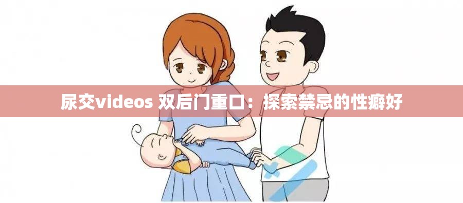 尿交videos 双后门重口：探索禁忌的性癖好