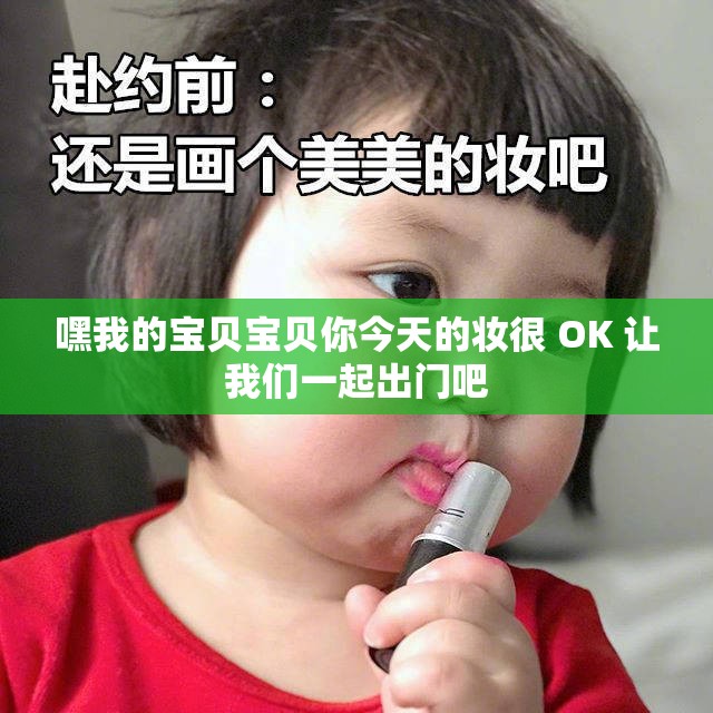 嘿我的宝贝宝贝你今天的妆很 OK 让我们一起出门吧