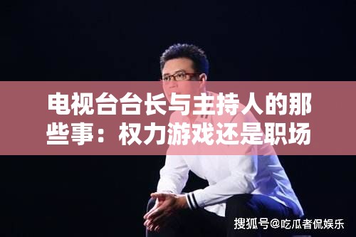 电视台台长与主持人的那些事：权力游戏还是职场挑战？