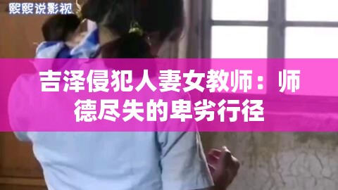 吉泽侵犯人妻女教师：师德尽失的卑劣行径