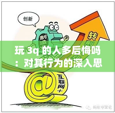 玩 3q 的人多后悔吗：对其行为的深入思考与探讨