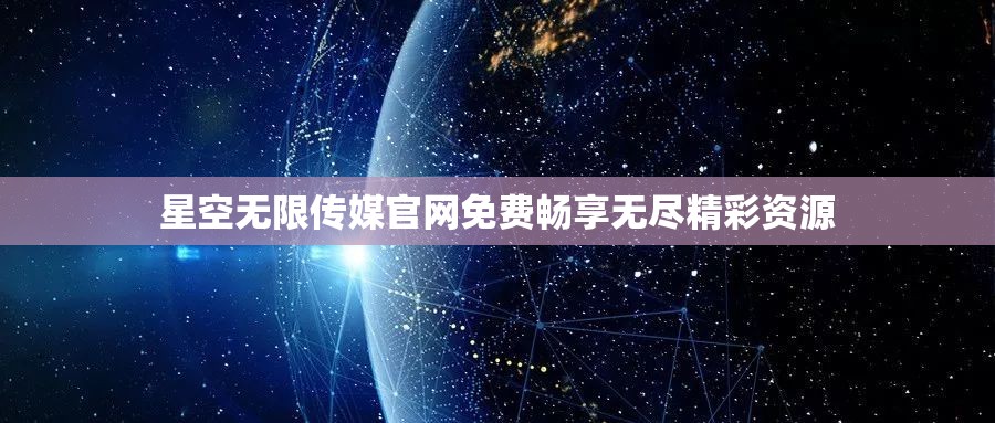 星空无限传媒官网免费畅享无尽精彩资源