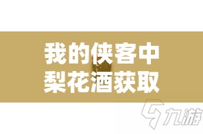 我的侠客中梨花酒获取途径全解析及其在资源管理中的战略重要性