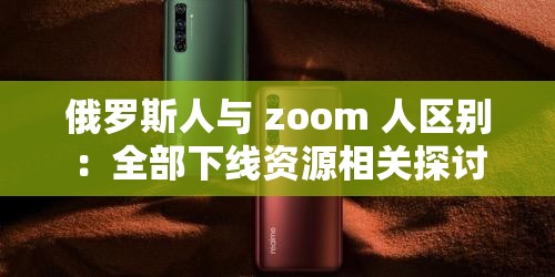 俄罗斯人与 zoom 人区别：全部下线资源相关探讨