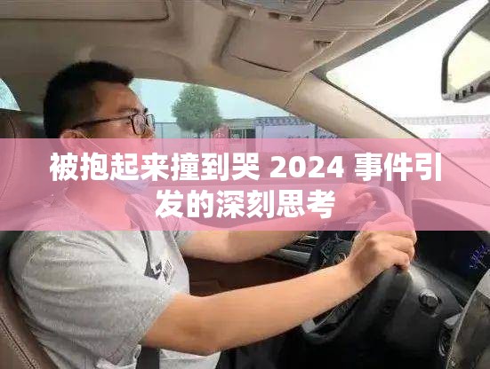 被抱起来撞到哭 2024 事件引发的深刻思考