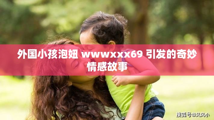 外国小孩泡妞 wwwxxx69 引发的奇妙情感故事