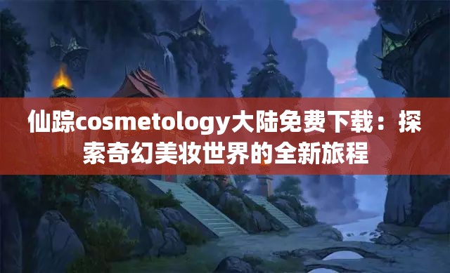 仙踪cosmetology大陆免费下载：探索奇幻美妆世界的全新旅程