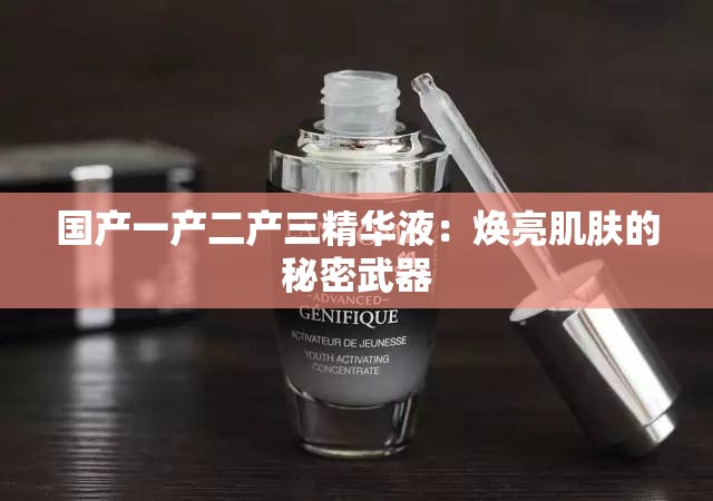 国产一产二产三精华液：焕亮肌肤的秘密武器