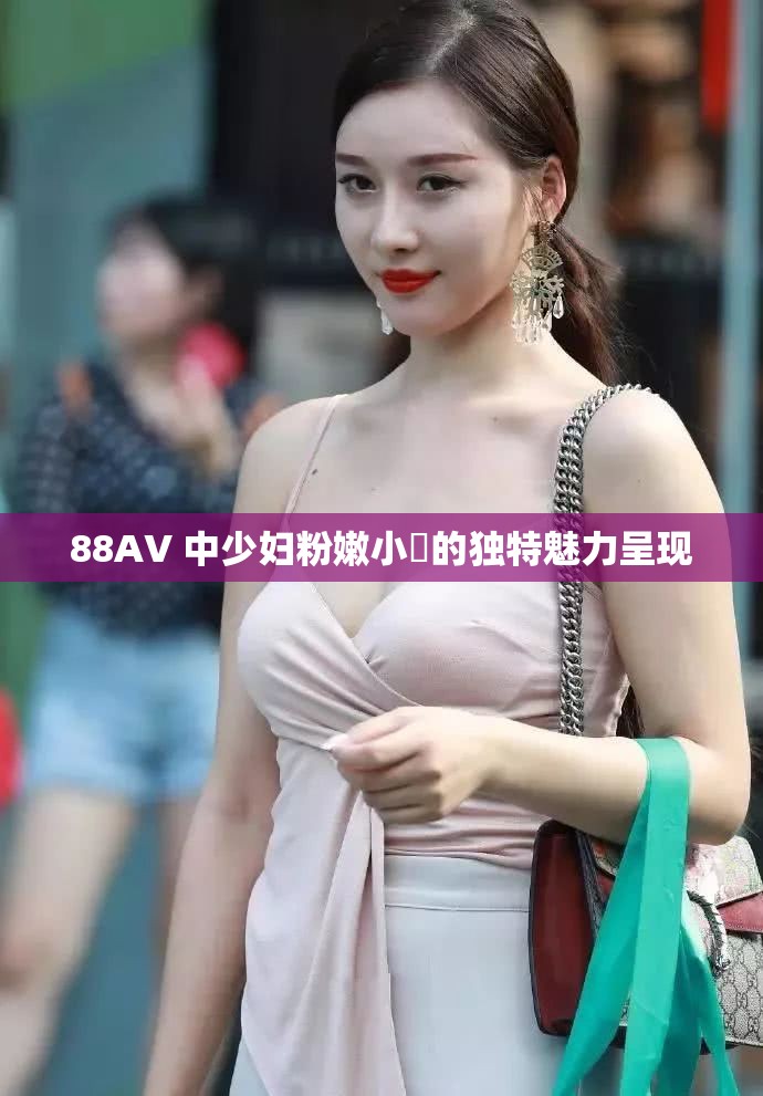 88AV 中少妇粉嫩小泬的独特魅力呈现