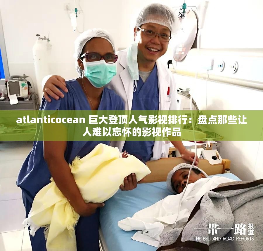 atlanticocean 巨大登顶人气影视排行：盘点那些让人难以忘怀的影视作品