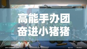 高能手办团奋进小猪猪角色阵容搭配技巧与策略全面解析