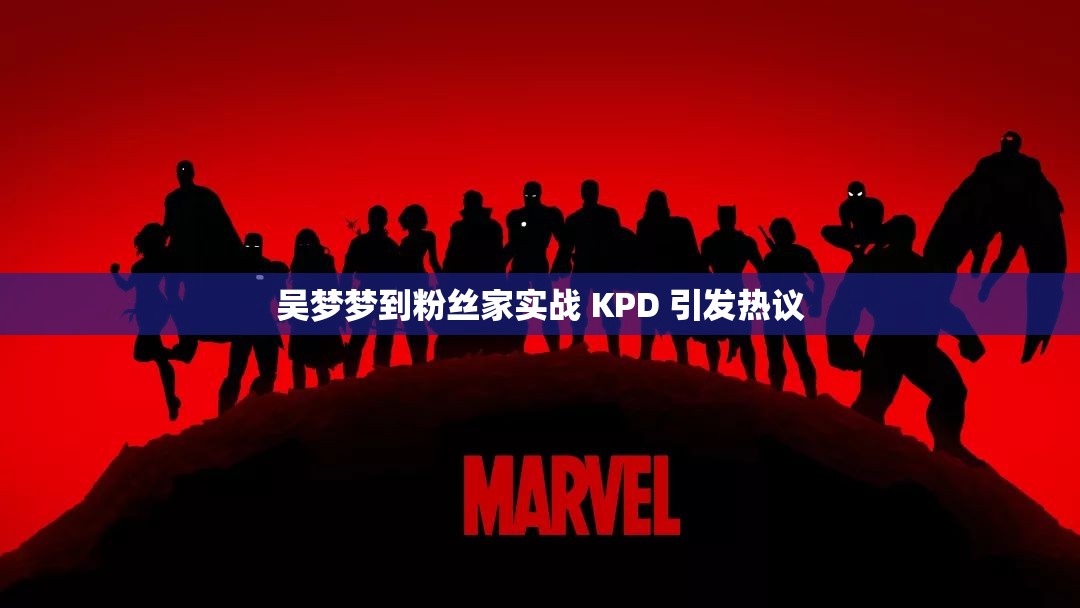 吴梦梦到粉丝家实战 KPD 引发热议