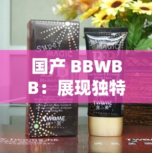 国产 BBWBB：展现独特魅力的新兴力量