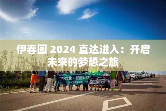 伊春园 2024 直达进入：开启未来的梦想之旅