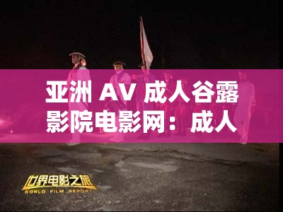 亚洲 AV 成人谷露影院电影网：成人世界的独特探索之旅