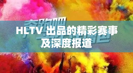 HLTV 出品的精彩赛事及深度报道