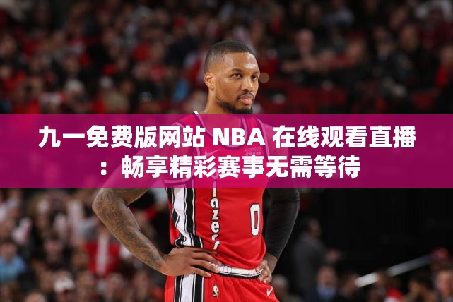 九一免费版网站 NBA 在线观看直播：畅享精彩赛事无需等待