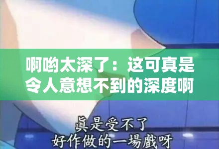 啊哟太深了：这可真是令人意想不到的深度啊