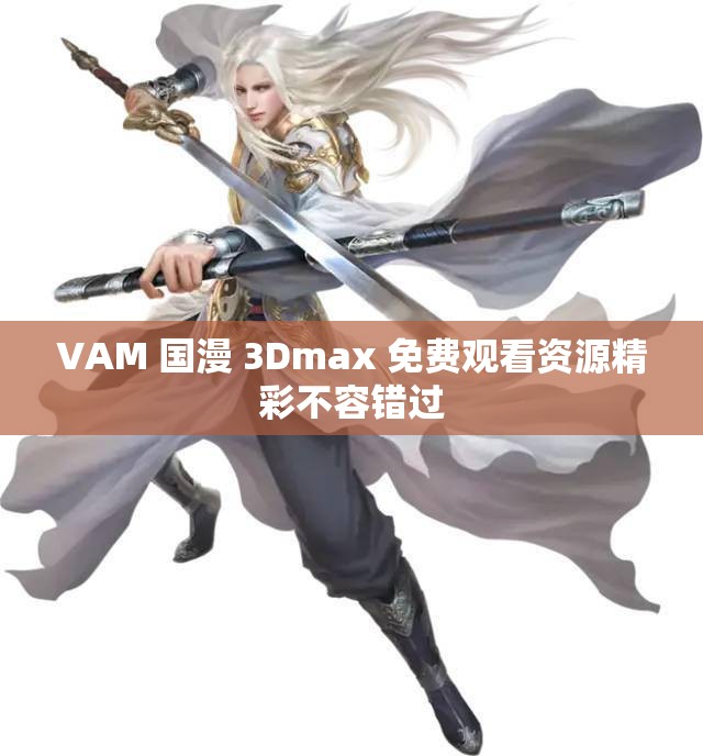 VAM 国漫 3Dmax 免费观看资源精彩不容错过