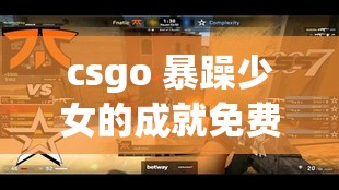 csgo 暴躁少女的成就免费吗？：游戏免费成就获取指南