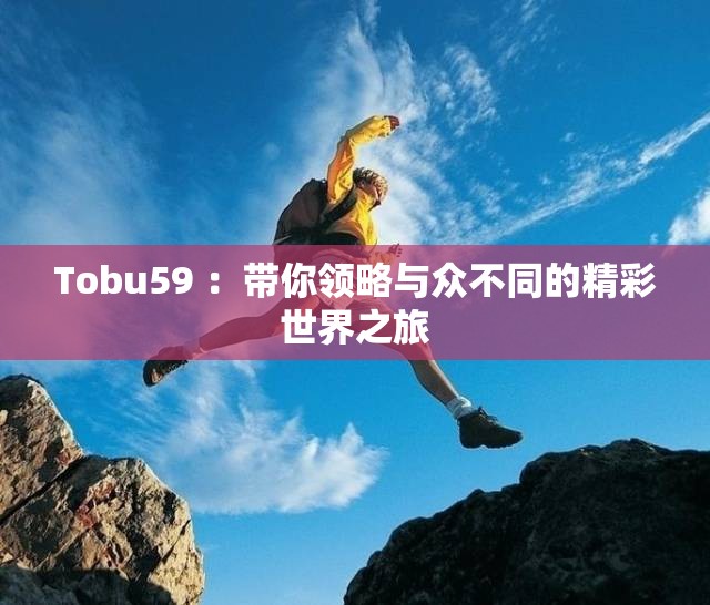 Tobu59 ：带你领略与众不同的精彩世界之旅