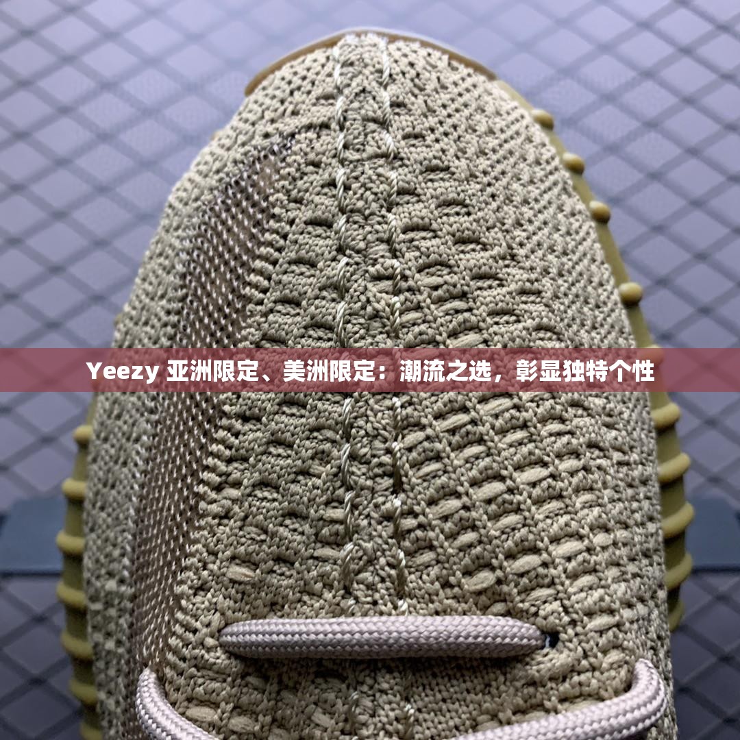 Yeezy 亚洲限定、美洲限定：潮流之选，彰显独特个性