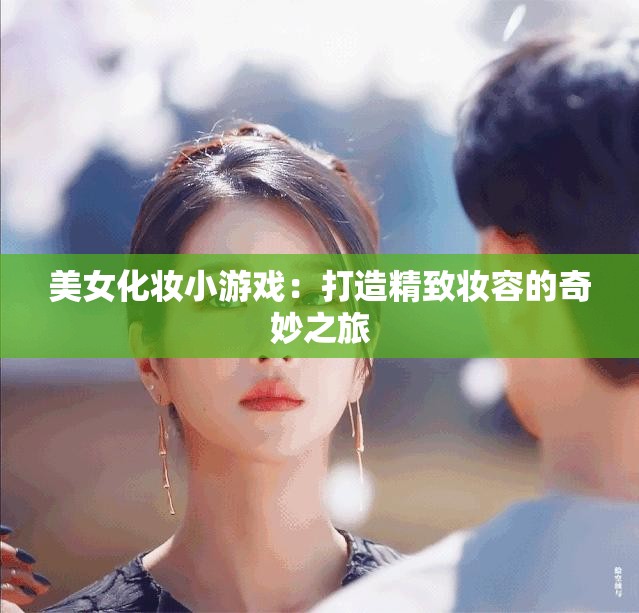 美女化妆小游戏：打造精致妆容的奇妙之旅